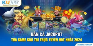 Bắn Cá Jackpot - Tựa Game Giải Trí Trực Tuyến Hot Nhất 2024