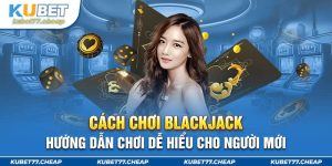 Cách chơi Blackjack - Hướng dẫn chơi dễ hiểu cho người mới