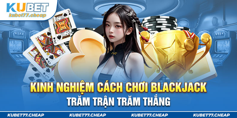 Kinh nghiệm cách chơi Blackjack trăm trận trăm thắng