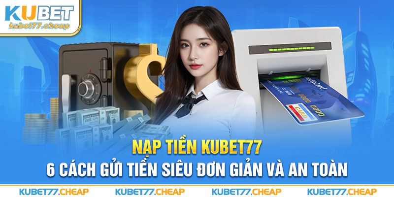 Nạp tiền Kubet77 - 6 cách gửi tiền siêu đơn giản và an toàn