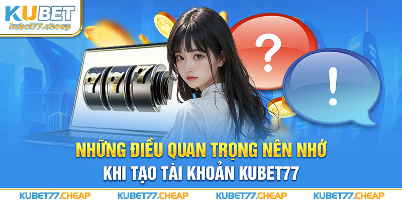 Những điều quan trọng nên nhớ khi tạo tài khoản Kubet